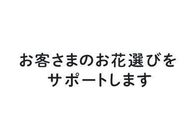 お客さまのお花選びをサポートします