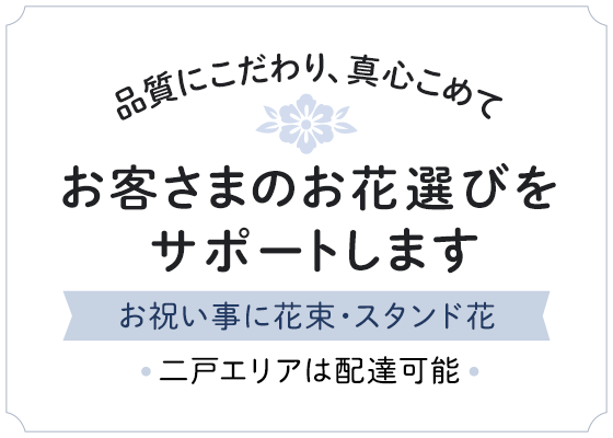 品質にこだわり、真心こめて お客さまのお花選びをサポートします お祝いごとに花束・スタンド花 二戸エリアは配達可能